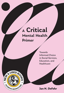 *PRE-ORDER, APPROX 4-6 BUSINESS DAYS* A Critical Mental Health Primer Towards Informed Choice in Social Services, Education, and Healthcare By Jan N. DeFehr 9781773384573